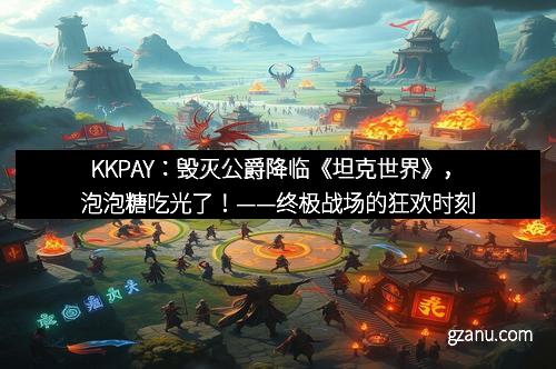 KKPAY：毁灭公爵降临《坦克世界》，泡泡糖吃光了！——终极战场的狂欢时刻