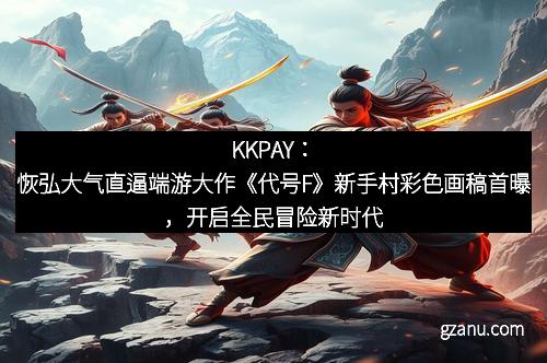 KKPAY：恢弘大气直逼端游大作《代号F》新手村彩色画稿首曝，开启全民冒险新时代