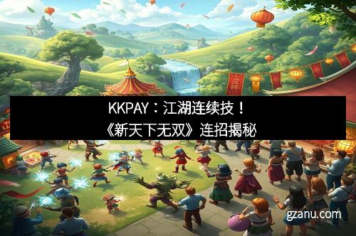 KKPAY：江湖连续技！《新天下无双》连招揭秘