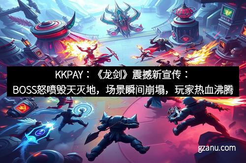 KKPAY：《龙剑》震撼新宣传：BOSS怒喷毁天灭地，场景瞬间崩塌，玩家热血沸腾！