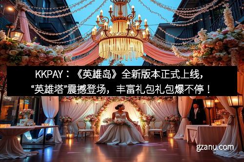 KKPAY：《英雄岛》全新版本正式上线，“英雄塔”震撼登场，丰富礼包礼包爆不停！