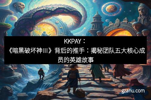 KKPAY：《暗黑破坏神Ⅲ》背后的推手：揭秘团队五大核心成员的英雄故事