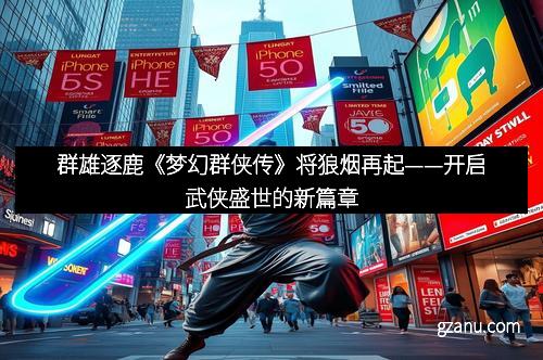 群雄逐鹿《梦幻群侠传》将狼烟再起——开启武侠盛世的新篇章